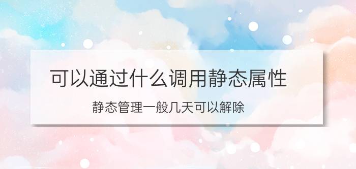 可以通过什么调用静态属性 静态管理一般几天可以解除？